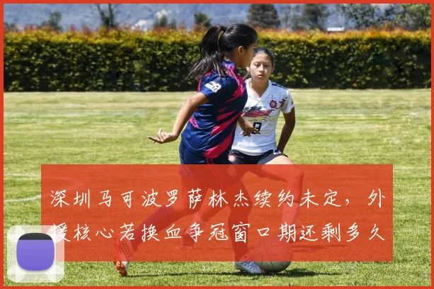 深圳马可波罗萨林杰续约未定，外援核心若换血争冠窗口期还剩多久？