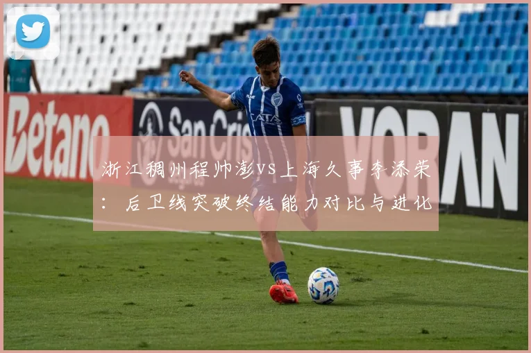 浙江稠州程帅澎vs上海久事李添荣：后卫线突破终结能力对比与进化方向