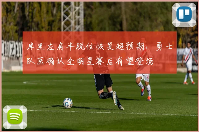 库里左肩半脱位恢复超预期，勇士队医确认全明星赛后有望登场