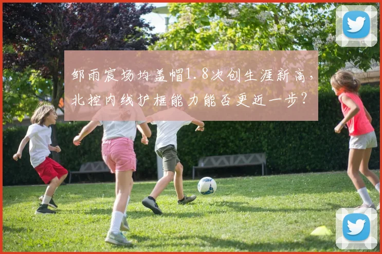 邹雨宸场均盖帽1.8次创生涯新高，北控内线护框能力能否更近一步？