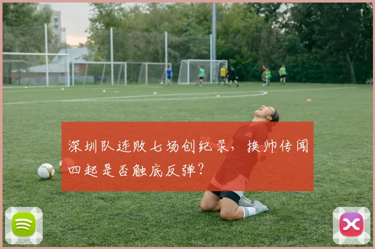 深圳队连败七场创纪录,换帅传闻四起是否触底反弹?